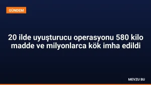 20 ilde uyuşturucu operasyonu 580 kilo madde ve milyonlarca kök imha edildi