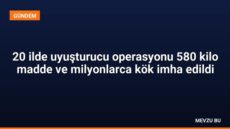 20 ilde uyuşturucu operasyonu 580 kilo madde ve milyonlarca kök imha edildi