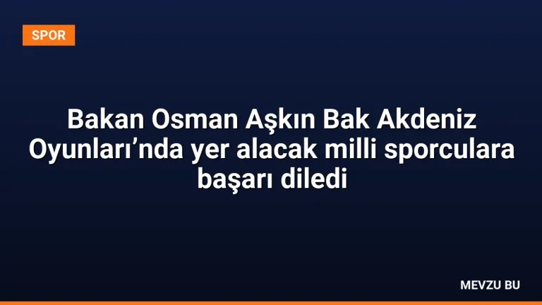 Bakan Osman Aşkın Bak Akdeniz Oyunları’nda yer alacak milli sporculara başarı diledi