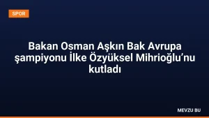 Bakan Osman Aşkın Bak Avrupa şampiyonu İlke Özyüksel Mihrioğlu’nu kutladı