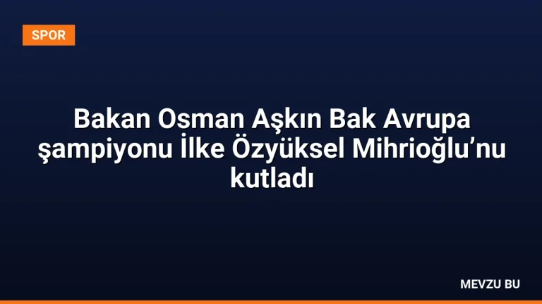 Bakan Osman Aşkın Bak Avrupa şampiyonu İlke Özyüksel Mihrioğlu’nu kutladı