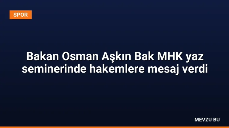 Bakan Osman Aşkın Bak MHK yaz seminerinde hakemlere mesaj verdi
