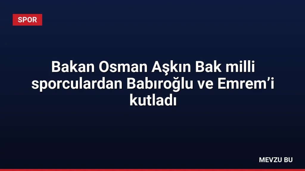 Bakan Osman Aşkın Bak milli sporculardan Babıroğlu ve Emrem’i kutladı