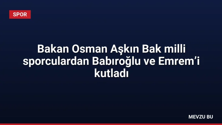 Bakan Osman Aşkın Bak milli sporculardan Babıroğlu ve Emrem’i kutladı