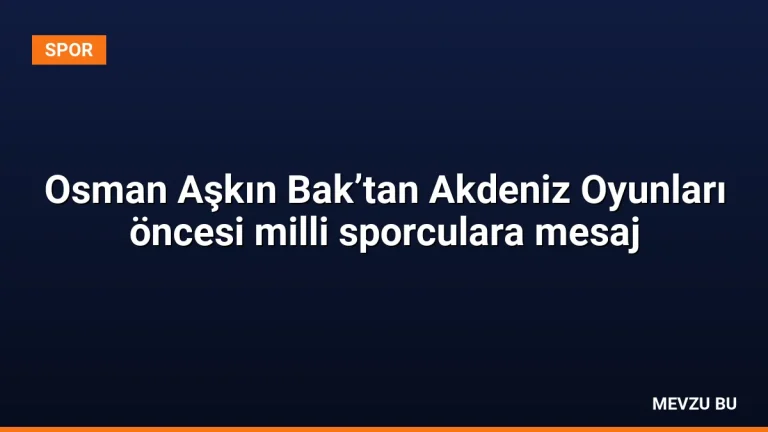 Osman Aşkın Bak’tan Akdeniz Oyunları öncesi milli sporculara mesaj