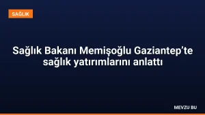 Sağlık Bakanı Memişoğlu Gaziantep’te sağlık yatırımlarını anlattı