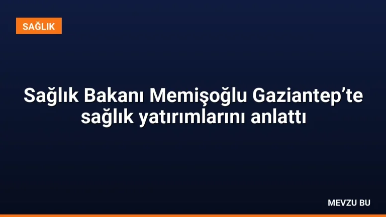 Sağlık Bakanı Memişoğlu Gaziantep’te sağlık yatırımlarını anlattı