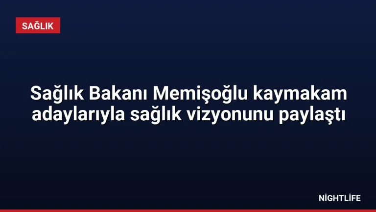 Sağlık Bakanı Memişoğlu kaymakam adaylarıyla sağlık vizyonunu paylaştı