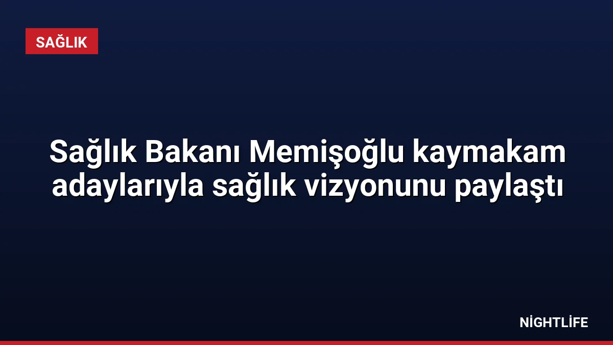 Sağlık Bakanı Memişoğlu kaymakam adaylarıyla sağlık vizyonunu paylaştı