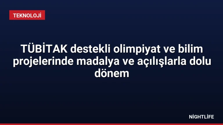 TÜBİTAK destekli olimpiyat ve bilim projelerinde madalya ve açılışlarla dolu dönem