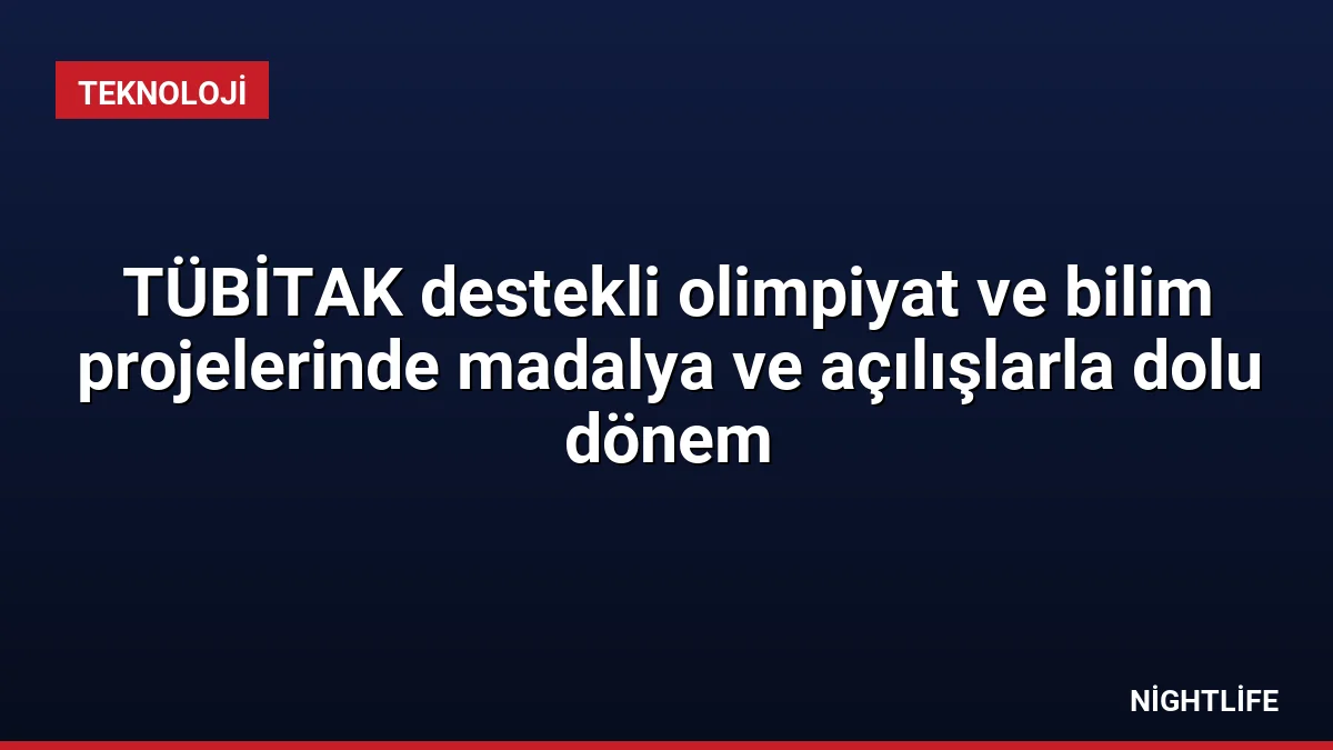 TÜBİTAK destekli olimpiyat ve bilim projelerinde madalya ve açılışlarla dolu dönem