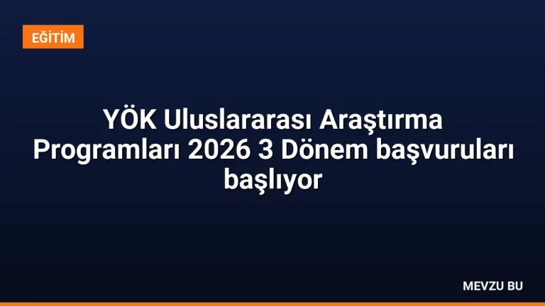 YÖK Uluslararası Araştırma Programları 2026 3 Dönem başvuruları başlıyor